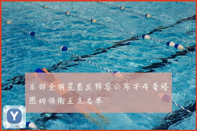 东部全明星首发阵容公布字母哥塔图姆领衔五虎名单