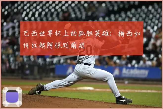 巴西世界杯上的孤胆英雄:梅西如何扛起阿根廷前进