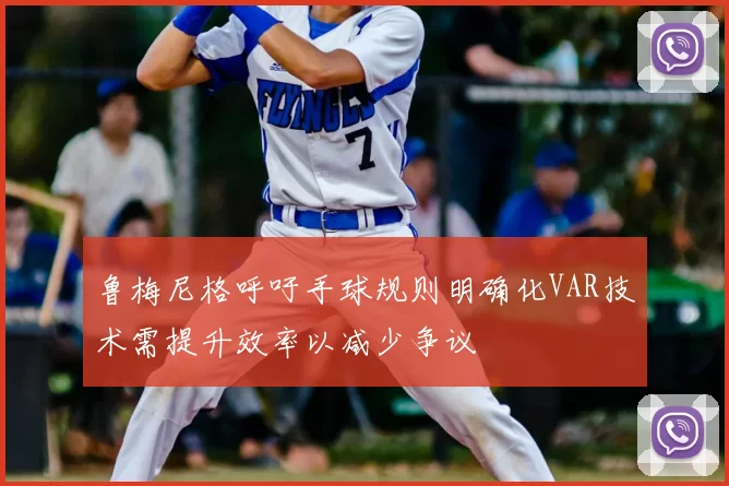 鲁梅尼格呼吁手球规则明确化VAR技术需提升效率以减少争议