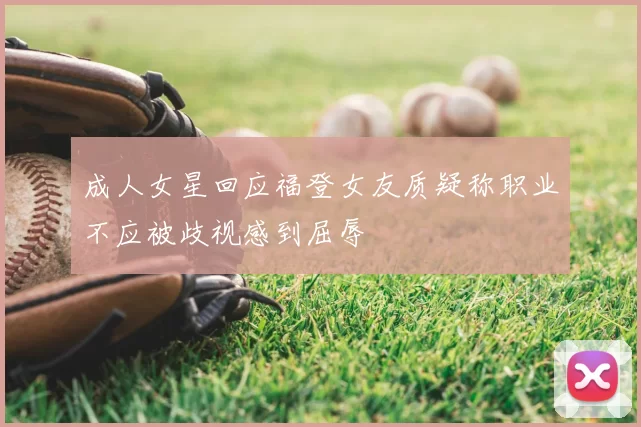 成人女星回应福登女友质疑称职业不应被歧视感到屈辱