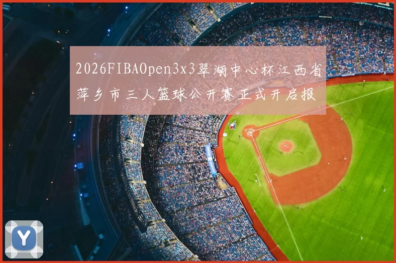 2026FIBAOpen3x3翠湖中心杯江西省萍乡市三人篮球公开赛正式开启报名通道