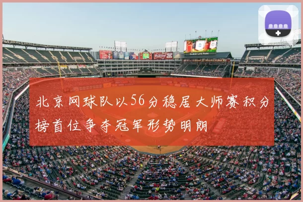 北京网球队以56分稳居大师赛积分榜首位争夺冠军形势明朗