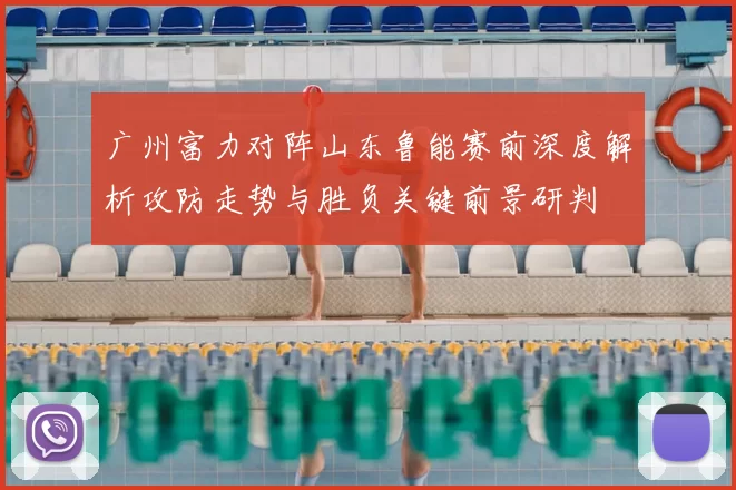 广州富力对阵山东鲁能赛前深度解析攻防走势与胜负关键前景研判