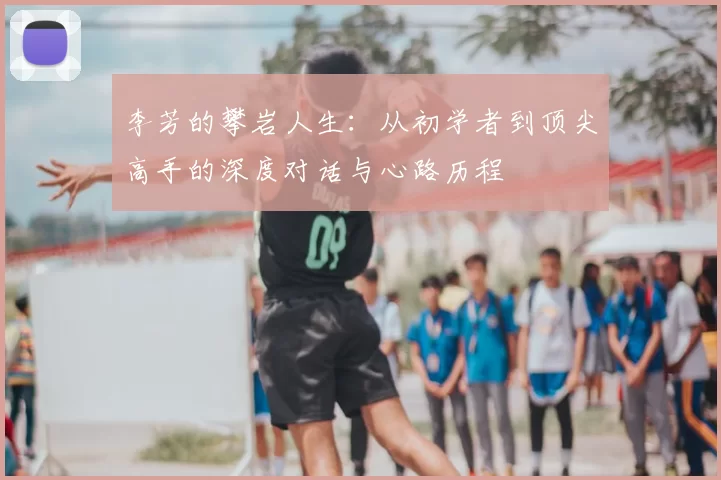 李芳的攀岩人生：从初学者到顶尖高手的深度对话与心路历程
