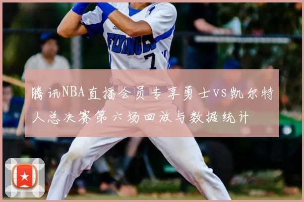 腾讯NBA直播会员专享勇士vs凯尔特人总决赛第六场回放与数据统计