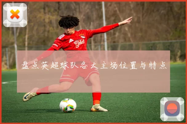 盘点英超球队各大主场位置与特点