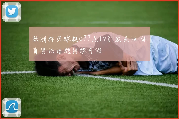 欧洲杯买球挺c77点tv引发关注 体育资讯话题持续升温