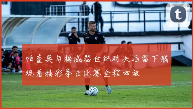 帕奎奥与梅威瑟世纪对决迅雷下载观看精彩拳击比赛全程回放