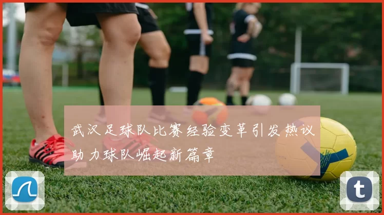 武汉足球队比赛经验变革引发热议助力球队崛起新篇章