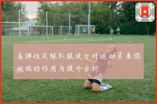 高弹性足球队服设计对运动员表现优化的作用与提升分析