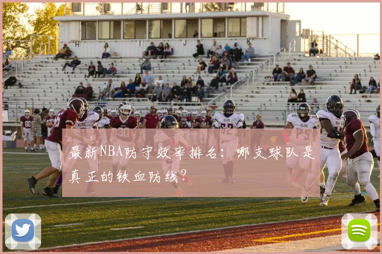 最新NBA防守效率排名：哪支球队是真正的铁血防线？