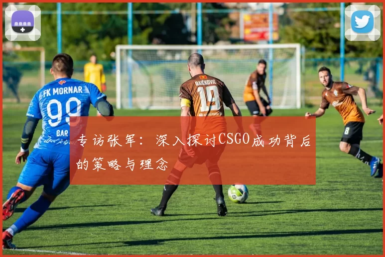 专访张军:深入探讨CSGO成功背后的策略与理念