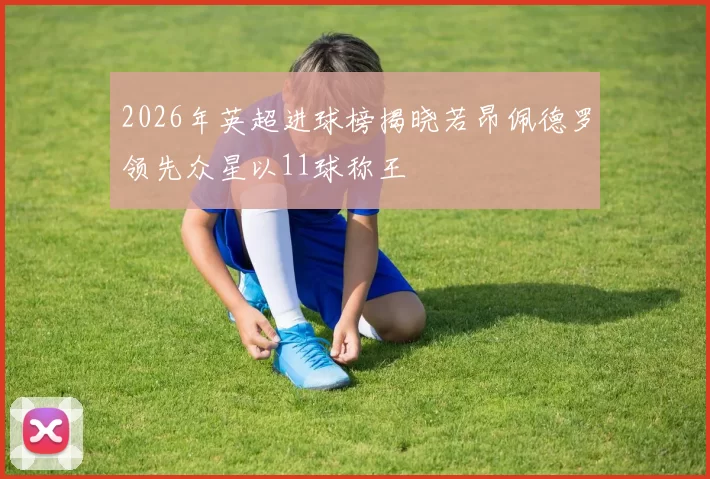 2026年英超进球榜揭晓若昂佩德罗领先众星以11球称王