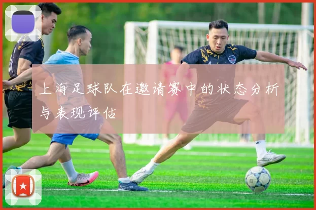 上海足球队在邀请赛中的状态分析与表现评估