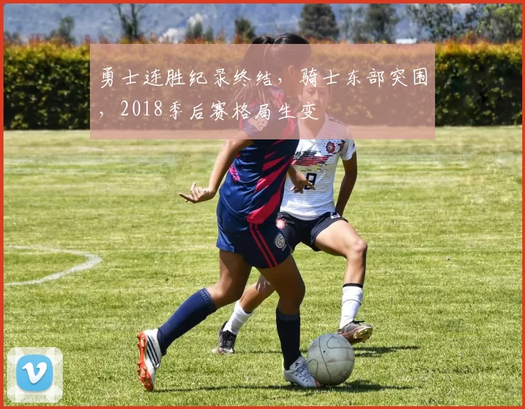 勇士连胜纪录终结，骑士东部突围，2018季后赛格局生变