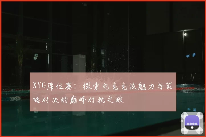XYG席位赛：探索电竞竞技魅力与策略对决的巅峰对抗之旅