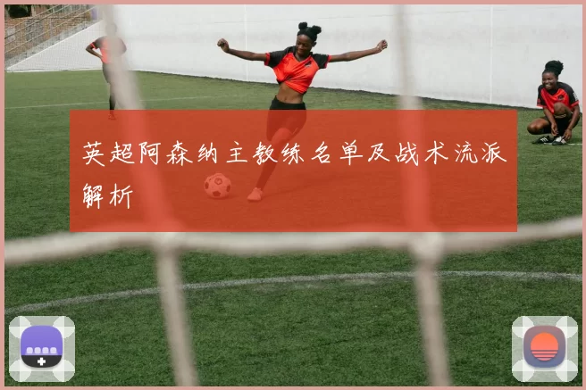 英超阿森纳主教练名单及战术流派解析