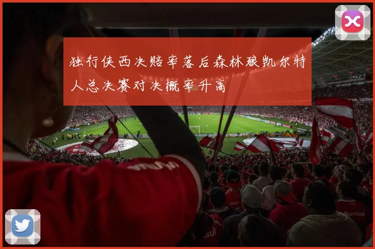 独行侠西决赔率落后森林狼凯尔特人总决赛对决概率升高