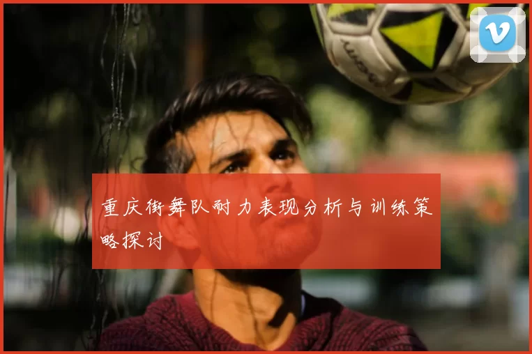 重庆街舞队耐力表现分析与训练策略探讨