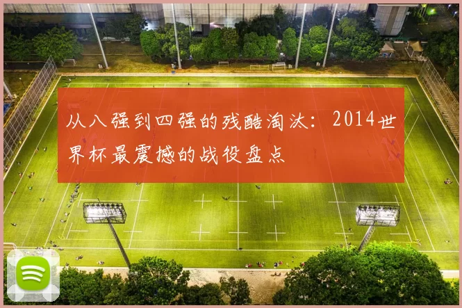从八强到四强的残酷淘汰：2014世界杯最震撼的战役盘点