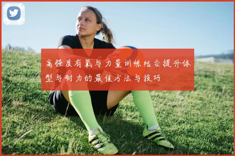 高强度有氧与力量训练结合提升体型与耐力的最佳方法与技巧
