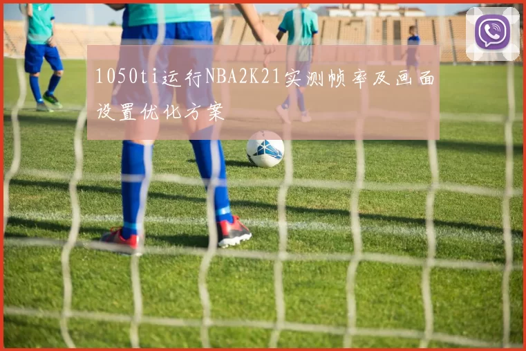 1050ti运行NBA2K21实测帧率及画面设置优化方案
