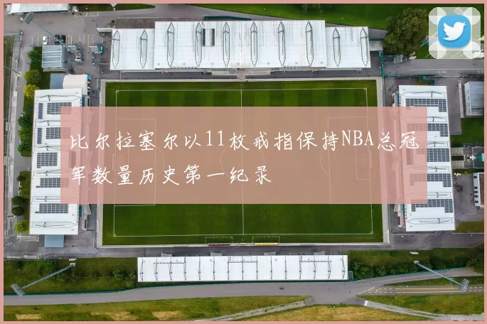 比尔拉塞尔以11枚戒指保持NBA总冠军数量历史第一纪录