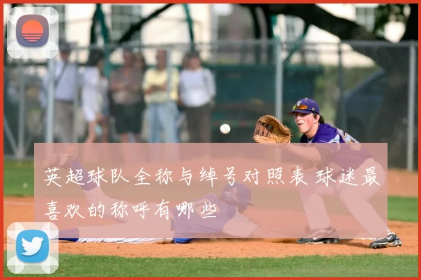 英超球队全称与绰号对照表 球迷最喜欢的称呼有哪些