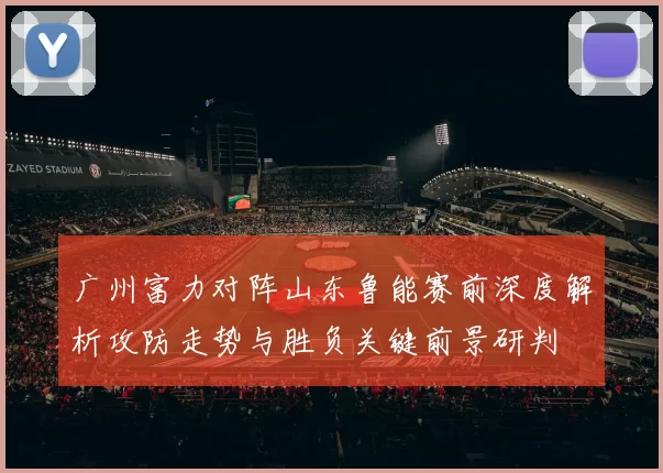 广州富力对阵山东鲁能赛前深度解析攻防走势与胜负关键前景研判