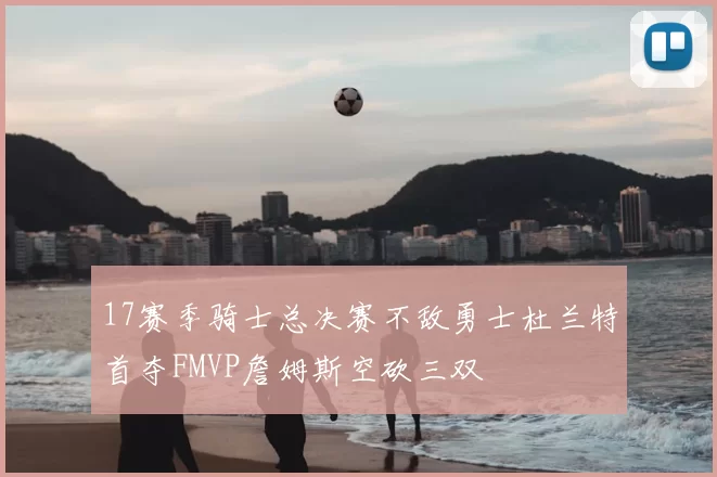 17赛季骑士总决赛不敌勇士杜兰特首夺FMVP詹姆斯空砍三双