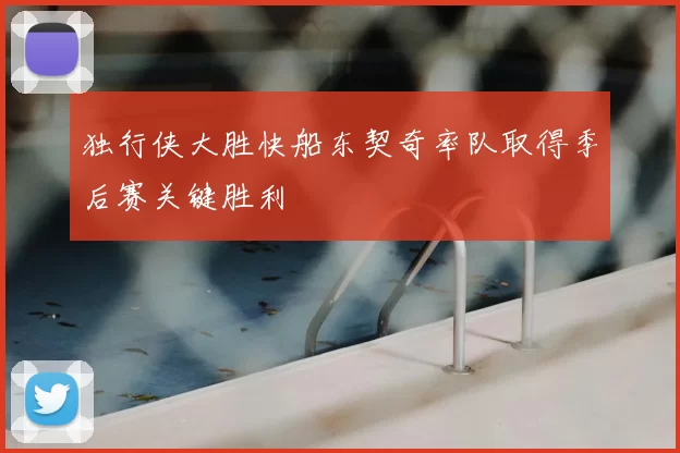 独行侠大胜快船东契奇率队取得季后赛关键胜利