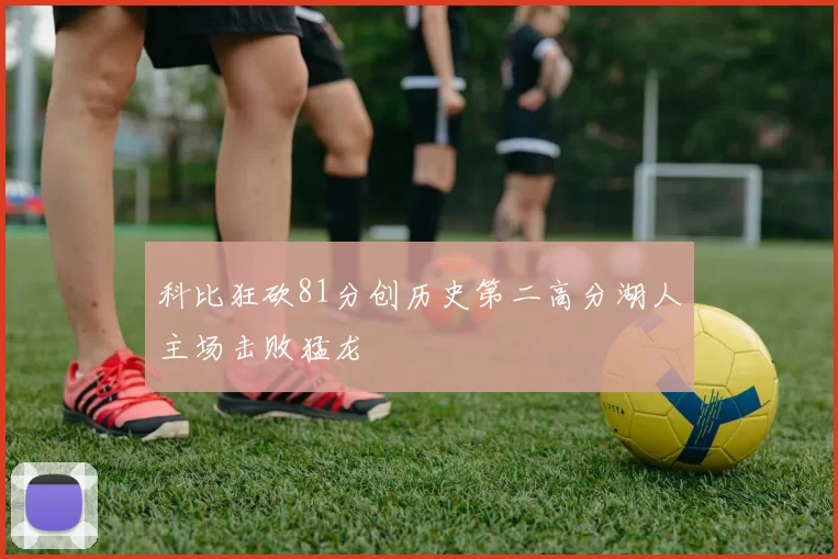科比狂砍81分创历史第二高分湖人主场击败猛龙
