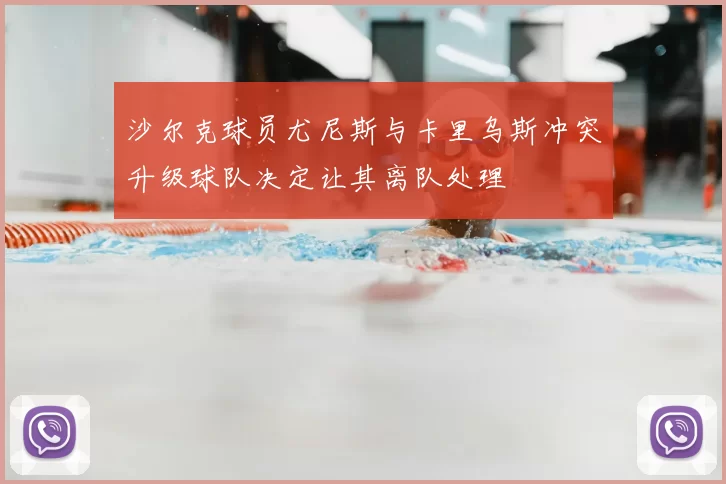 沙尔克球员尤尼斯与卡里乌斯冲突升级球队决定让其离队处理