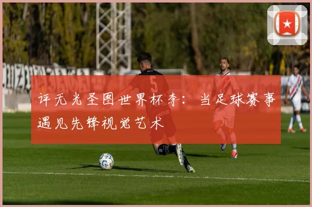评无光圣图世界杯李:当足球赛事遇见先锋视觉艺术