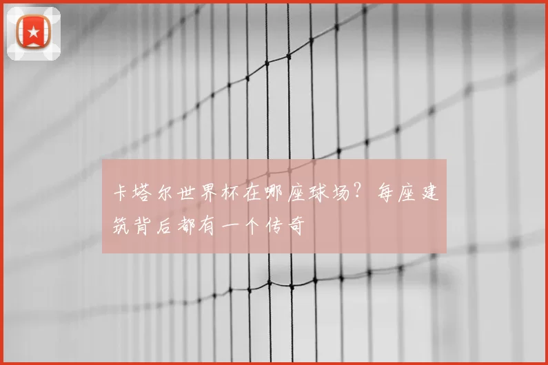 卡塔尔世界杯在哪座球场？每座建筑背后都有一个传奇