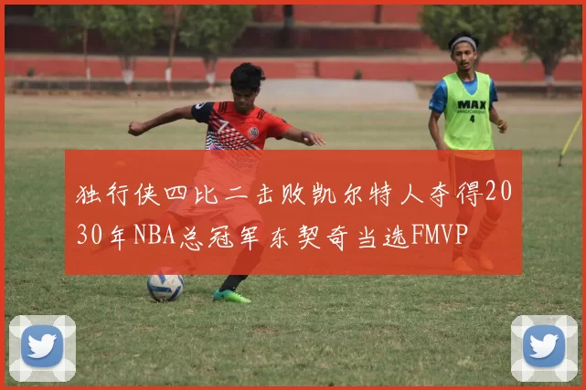独行侠四比二击败凯尔特人夺得2030年NBA总冠军东契奇当选FMVP