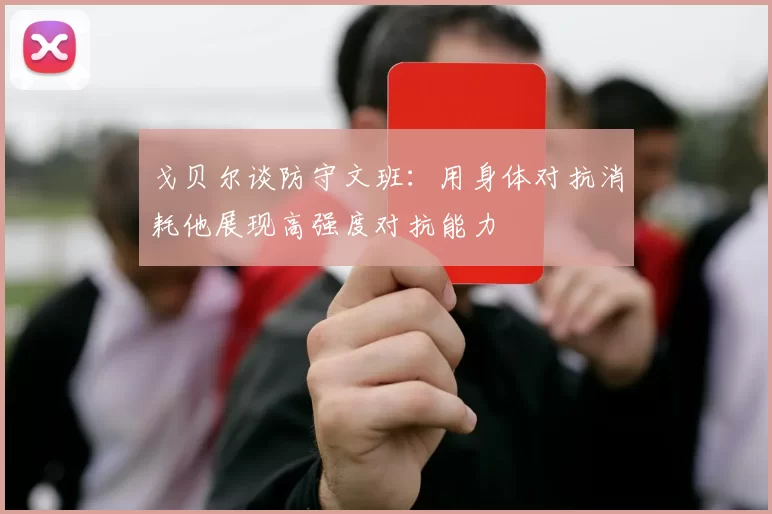 戈贝尔谈防守文班:用身体对抗消耗他展现高强度对抗能力