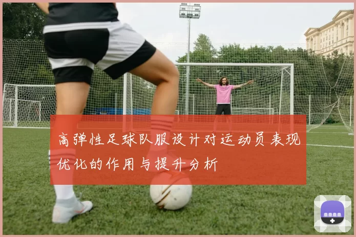 高弹性足球队服设计对运动员表现优化的作用与提升分析