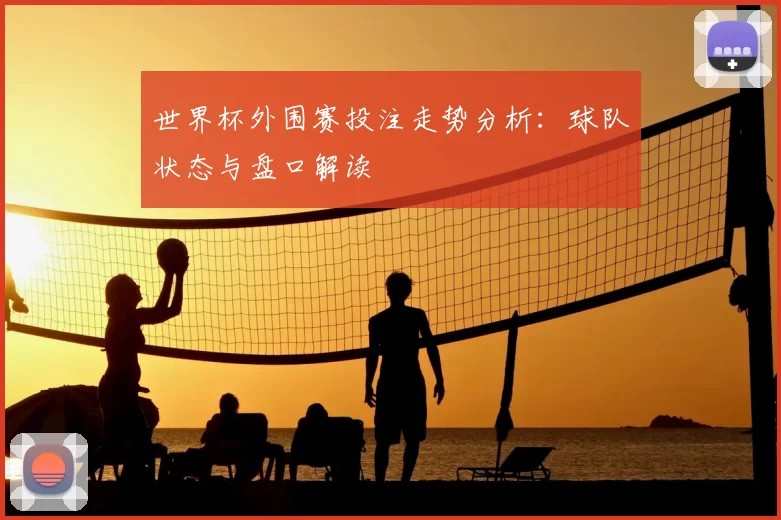 世界杯外围赛投注走势分析：球队状态与盘口解读