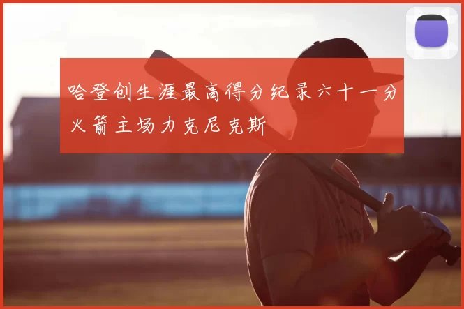 哈登创生涯最高得分纪录六十一分火箭主场力克尼克斯