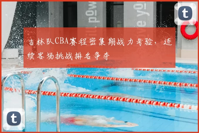 吉林队CBA赛程密集期战力考验，连续客场挑战排名争夺