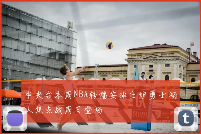 中央台本周NBA转播安排出炉勇士湖人焦点战周日登场