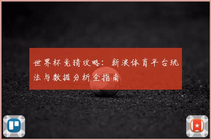 世界杯竞猜攻略:新浪体育平台玩法与数据分析全指南