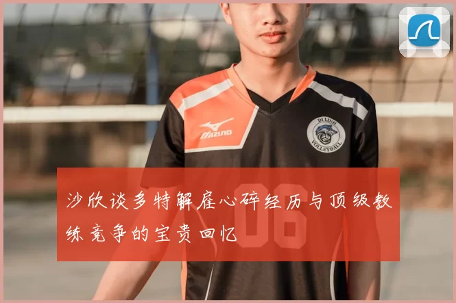 沙欣谈多特解雇心碎经历与顶级教练竞争的宝贵回忆