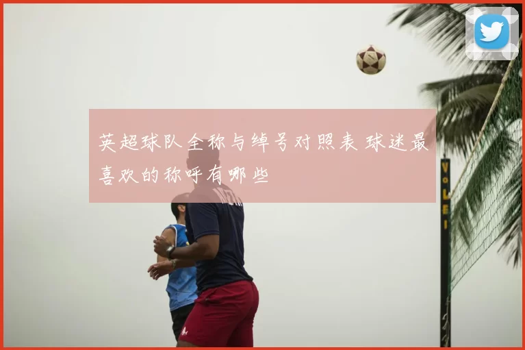 英超球队全称与绰号对照表 球迷最喜欢的称呼有哪些