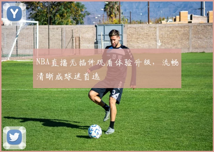 NBA直播无插件观看体验升级，流畅清晰成球迷首选