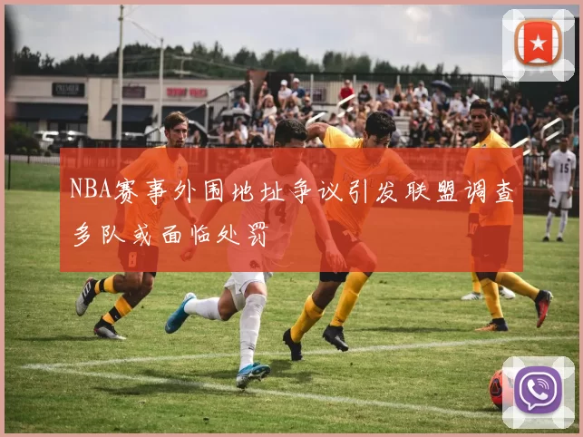 NBA赛事外围地址争议引发联盟调查多队或面临处罚