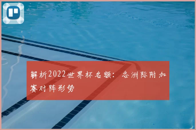 解析2022世界杯名额:各洲际附加赛对阵形势
