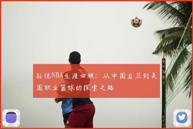 孙悦NBA生涯回顾:从中国后卫到美国职业篮球的探索之路