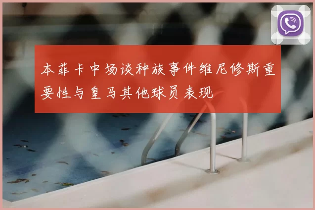 本菲卡中场谈种族事件维尼修斯重要性与皇马其他球员表现